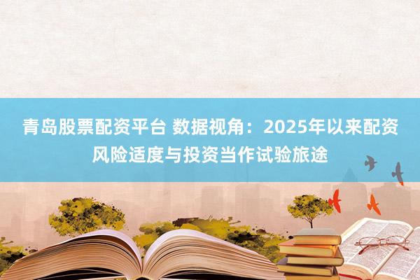 青岛股票配资平台 数据视角：2025年以来配资风险适度与投资当作试验旅途