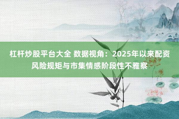 杠杆炒股平台大全 数据视角：2025年以来配资风险规矩与市集情感阶段性不雅察