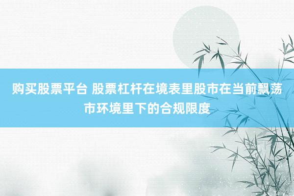 购买股票平台 股票杠杆在境表里股市在当前飘荡市环境里下的合规限度