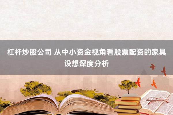 杠杆炒股公司 从中小资金视角看股票配资的家具设想深度分析