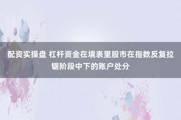 配资实操盘 杠杆资金在境表里股市在指数反复拉锯阶段中下的账户处分