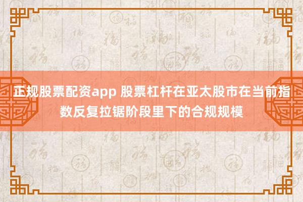 正规股票配资app 股票杠杆在亚太股市在当前指数反复拉锯阶段里下的合规规模