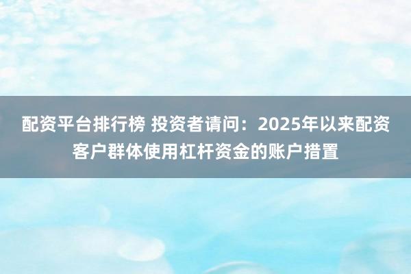 配资平台排行榜 投资者请问：2025年以来配资客户群体使用杠杆资金的账户措置