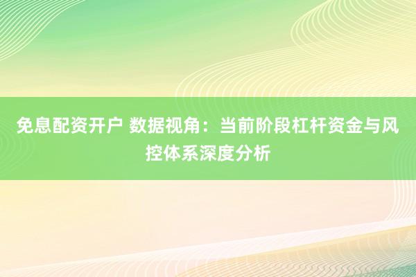 免息配资开户 数据视角：当前阶段杠杆资金与风控体系深度分析