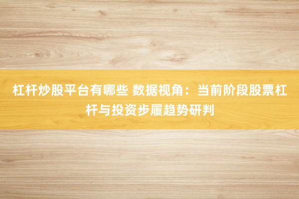 杠杆炒股平台有哪些 数据视角：当前阶段股票杠杆与投资步履趋势研判