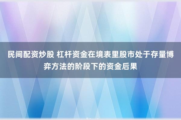 民间配资炒股 杠杆资金在境表里股市处于存量博弈方法的阶段下的资金后果