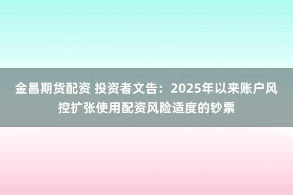 金昌期货配资 投资者文告：2025年以来账户风控扩张使用配资风险适度的钞票