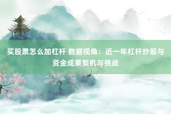 买股票怎么加杠杆 数据视角：近一年杠杆炒股与资金成果契机与挑战
