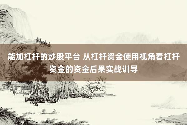 能加杠杆的炒股平台 从杠杆资金使用视角看杠杆资金的资金后果实战训导