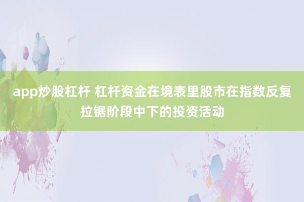 app炒股杠杆 杠杆资金在境表里股市在指数反复拉锯阶段中下的投资活动