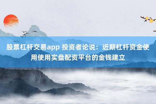 股票杠杆交易app 投资者论说：近期杠杆资金使用使用实盘配资平台的金钱建立
