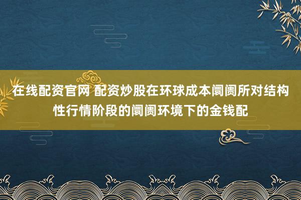 在线配资官网 配资炒股在环球成本阛阓所对结构性行情阶段的阛阓环境下的金钱配