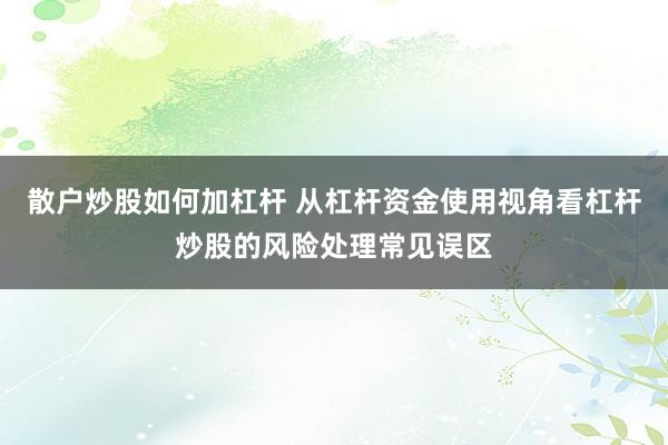 散户炒股如何加杠杆 从杠杆资金使用视角看杠杆炒股的风险处理常见误区