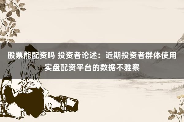 股票能配资吗 投资者论述：近期投资者群体使用实盘配资平台的数据不雅察