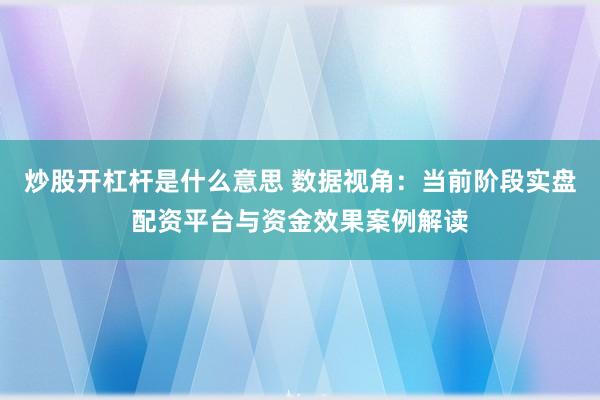 炒股开杠杆是什么意思 数据视角：当前阶段实盘配资平台与资金效果案例解读