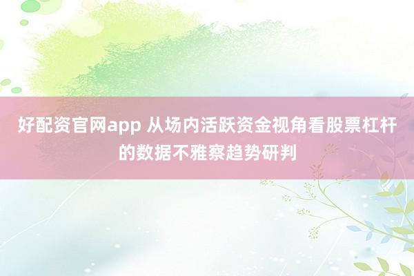 好配资官网app 从场内活跃资金视角看股票杠杆的数据不雅察趋势研判