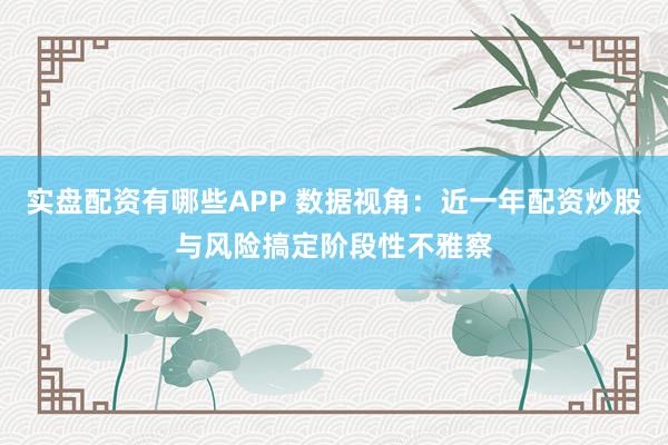 实盘配资有哪些APP 数据视角：近一年配资炒股与风险搞定阶段性不雅察