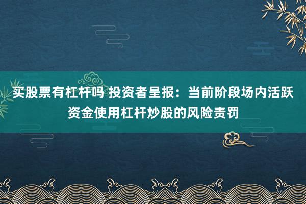 买股票有杠杆吗 投资者呈报：当前阶段场内活跃资金使用杠杆炒股的风险责罚