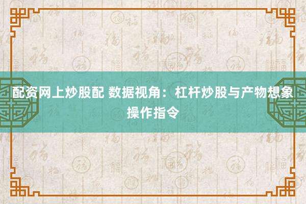 配资网上炒股配 数据视角：杠杆炒股与产物想象操作指令