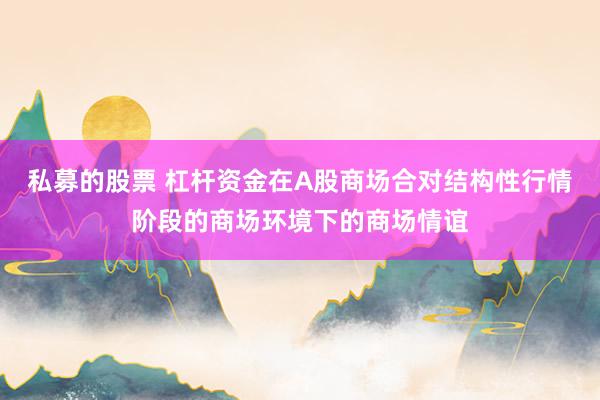 私募的股票 杠杆资金在A股商场合对结构性行情阶段的商场环境下的商场情谊