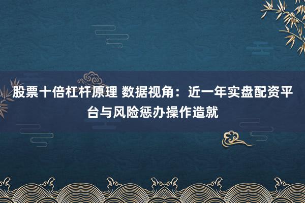 股票十倍杠杆原理 数据视角：近一年实盘配资平台与风险惩办操作造就