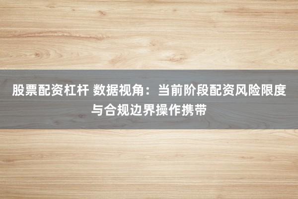 股票配资杠杆 数据视角：当前阶段配资风险限度与合规边界操作携带